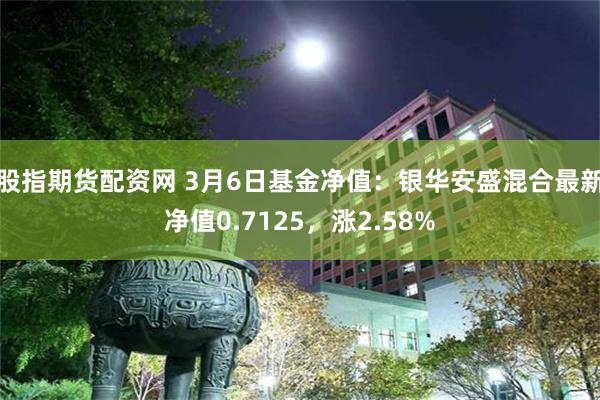 股指期货配资网 3月6日基金净值：银华安盛混合最新净值0.7125，涨2.58%