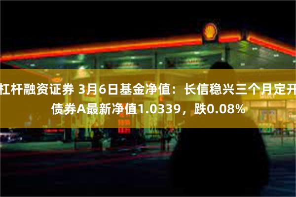 杠杆融资证券 3月6日基金净值：长信稳兴三个月定开债券A最新净值1.0339，跌0.08%