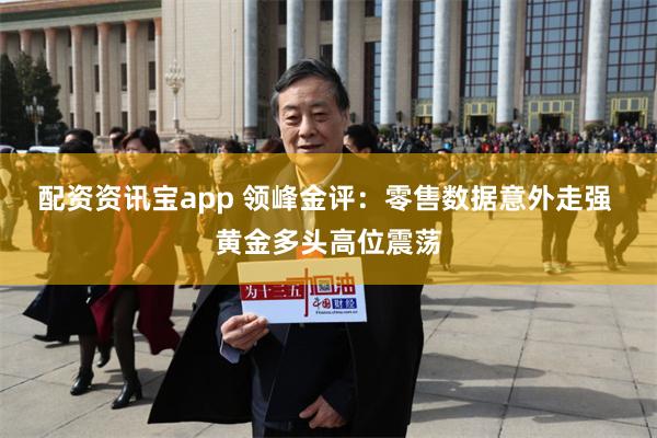 配资资讯宝app 领峰金评：零售数据意外走强 黄金多头高位震荡