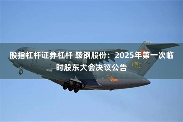 股指杠杆证券杠杆 鞍钢股份：2025年第一次临时股东大会决议公告