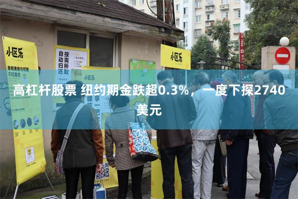 高杠杆股票 纽约期金跌超0.3%，一度下探2740美元